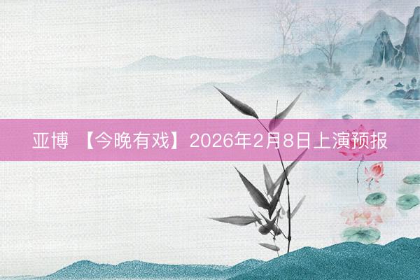 亚博 【今晚有戏】2026年2月8日上演预报