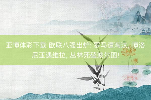 亚博体彩下载 欧联八强出炉: 罗马遭淘汰, 博洛尼亚遇维拉, 丛林死磕波尔图!