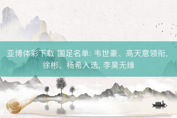亚博体彩下载 国足名单: 韦世豪、高天意领衔, 徐彬、杨希入选, 李昊无缘