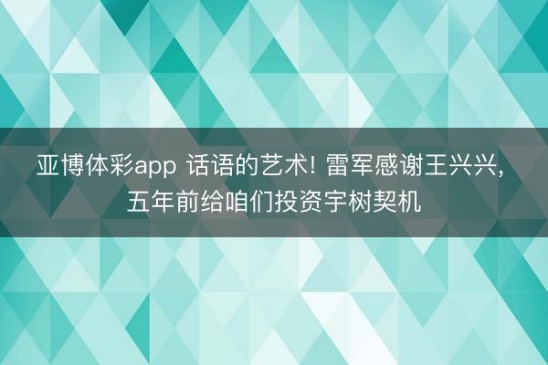亚博体彩app 话语的艺术! 雷军感谢王兴兴, 五年前给咱们投资宇树契机