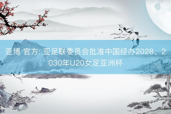 亚博 官方: 亚足联委员会批准中国经办2028、2030年U20女足亚洲杯