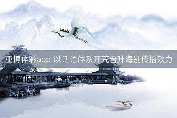 亚博体彩app 以话语体系开荒晋升海别传播效力