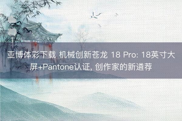 亚博体彩下载 机械创新苍龙 18 Pro: 18英寸大屏+Pantone认证, 创作家的新遴荐
