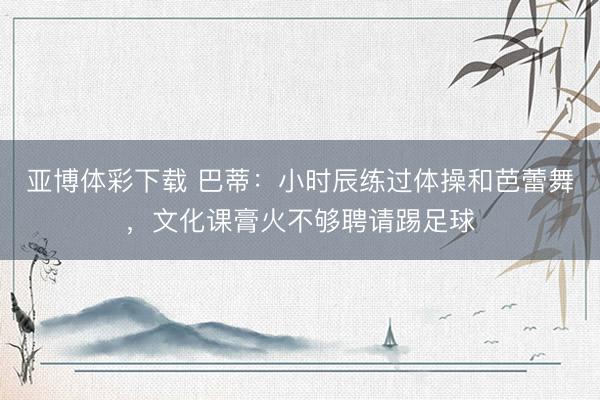 亚博体彩下载 巴蒂：小时辰练过体操和芭蕾舞，文化课膏火不够聘请踢足球