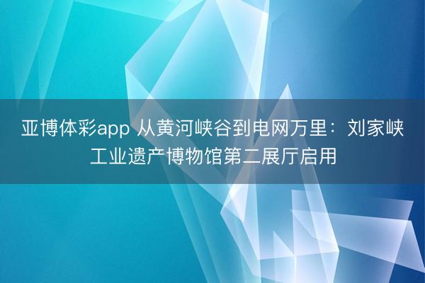 亚博体彩app 从黄河峡谷到电网万里：刘家峡工业遗产博物馆第二展厅启用