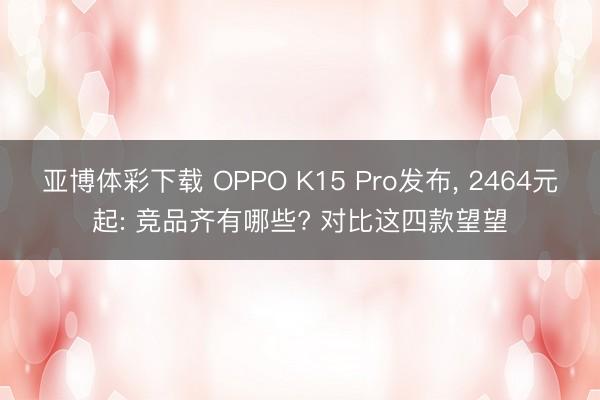 亚博体彩下载 OPPO K15 Pro发布, 2464元起: 竞品齐有哪些? 对比这四款望望