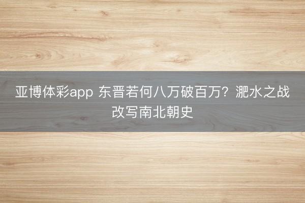 亚博体彩app 东晋若何八万破百万？淝水之战改写南北朝史