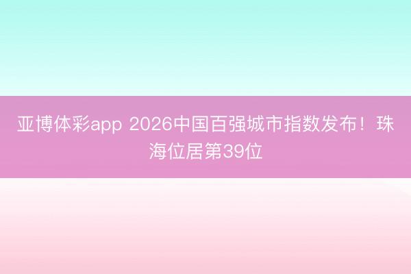 亚博体彩app 2026中国百强城市指数发布！珠海位居第39位