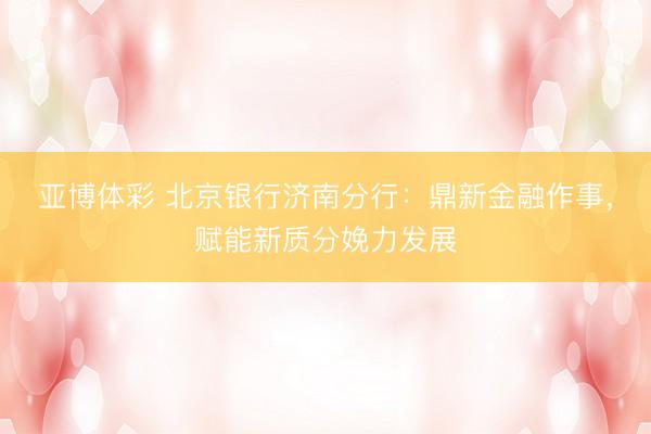 亚博体彩 北京银行济南分行：鼎新金融作事，赋能新质分娩力发展