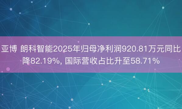 亚博 朗科智能2025年归母净利润920.81万元同比降82.19%, 国际营收占比升至58.71%