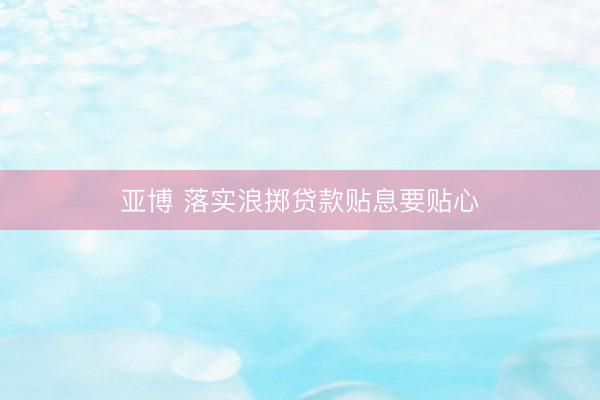 亚博 落实浪掷贷款贴息要贴心