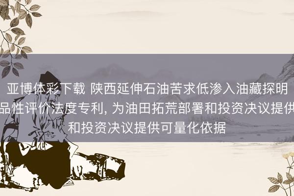亚博体彩下载 陕西延伸石油苦求低渗入油藏探明未拓荒储量品性评价法度专利, 为油田拓荒部署和投资决议提供可量化依据