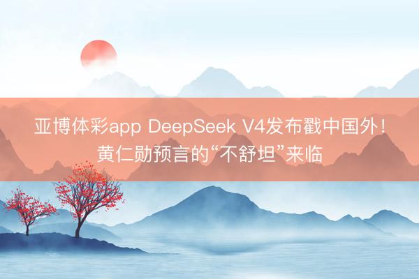 亚博体彩app DeepSeek V4发布戳中国外！黄仁勋预言的“不舒坦”来临