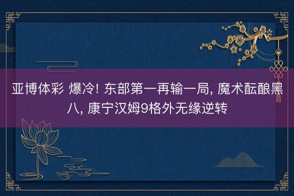 亚博体彩 爆冷! 东部第一再输一局, 魔术酝酿黑八, 康宁汉姆9格外无缘逆转