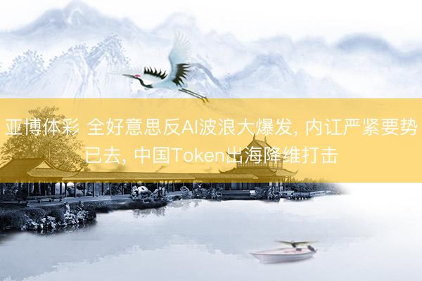 亚博体彩 全好意思反AI波浪大爆发, 内讧严紧要势已去, 中国Token出海降维打击