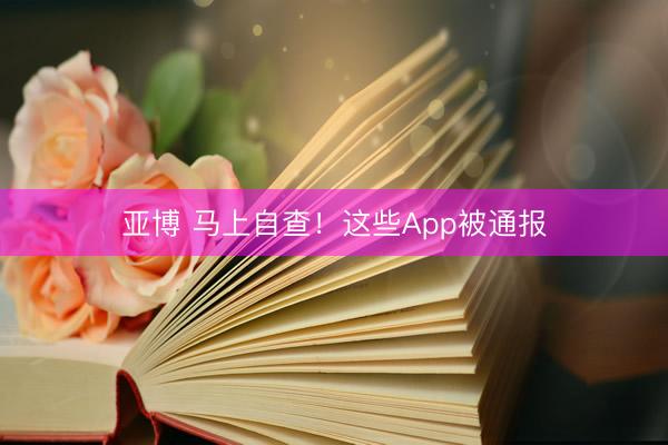 亚博 马上自查！这些App被通报