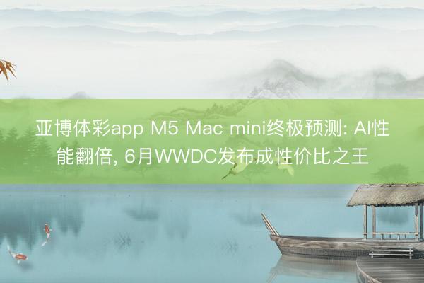亚博体彩app M5 Mac mini终极预测: AI性能翻倍, 6月WWDC发布成性价比之王
