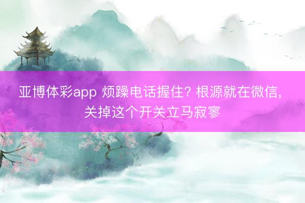 亚博体彩app 烦躁电话握住? 根源就在微信, 关掉这个开关立马寂寥