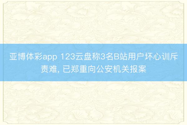 亚博体彩app 123云盘称3名B站用户坏心训斥责难, 已郑重向公安机关报案