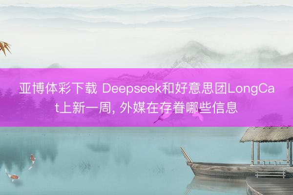 亚博体彩下载 Deepseek和好意思团LongCat上新一周, 外媒在存眷哪些信息
