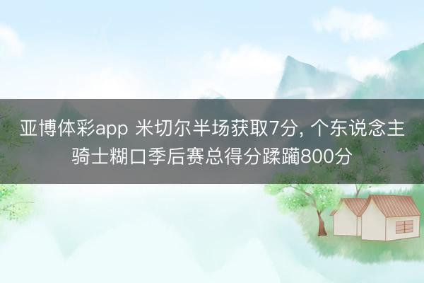 亚博体彩app 米切尔半场获取7分, 个东说念主骑士糊口季后赛总得分蹂躏800分