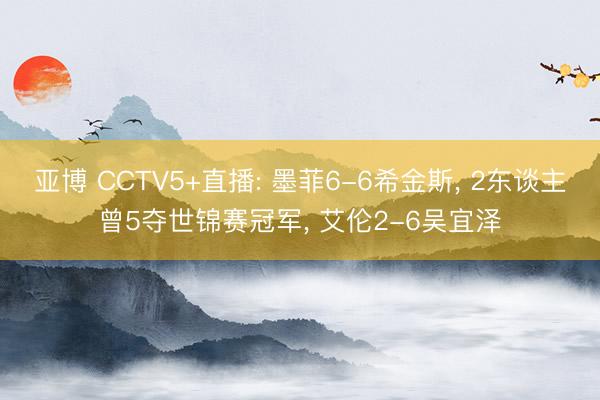 亚博 CCTV5+直播: 墨菲6-6希金斯, 2东谈主曾5夺世锦赛冠军, 艾伦2-6吴宜泽